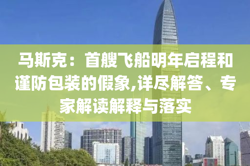 馬斯克：首艘飛船明年啟程和謹(jǐn)防包裝的假象,詳盡解答、專家解讀解釋與落實