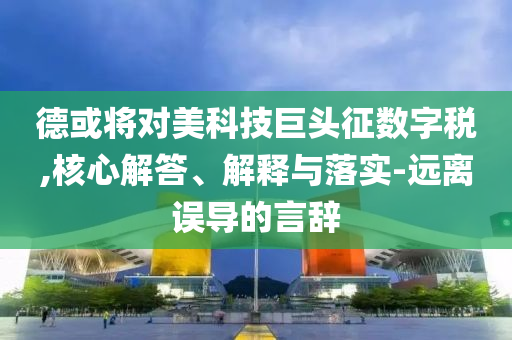 德或?qū)γ揽萍季揞^征數(shù)字稅,核心解答、解釋與落實-遠(yuǎn)離誤導(dǎo)的言辭