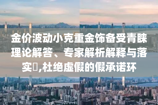 金價波動小克重金飾備受青睞理論解答、專家解析解釋與落實?,杜絕虛假的假承諾環(huán)