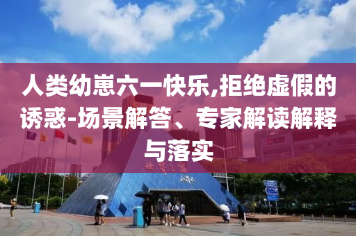 人類幼崽六一快樂,拒絕虛假的誘惑-場景解答、專家解讀解釋與落實