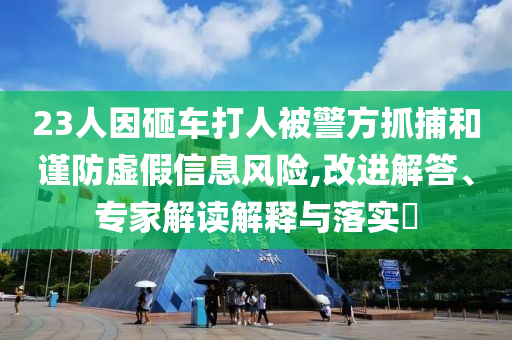 23人因砸車打人被警方抓捕和謹防虛假信息風險,改進解答、專家解讀解釋與落實?