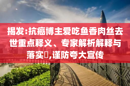 揭發(fā):抗癌博主愛吃魚香肉絲去世重點釋義、專家解析解釋與落實?,謹防夸大宣傳