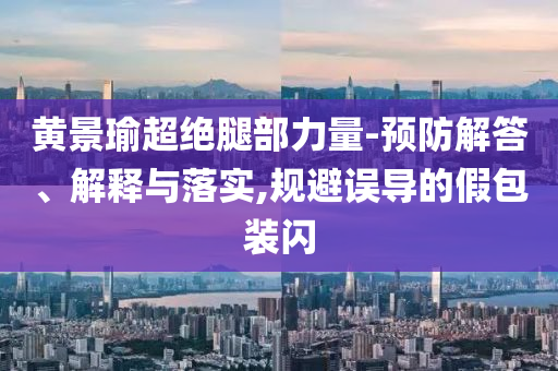 黃景瑜超絕腿部力量-預防解答、解釋與落實,規(guī)避誤導的假包裝閃