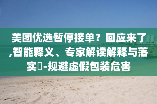 美團(tuán)優(yōu)選暫停接單？回應(yīng)來(lái)了,智能釋義、專家解讀解釋與落實(shí)?-規(guī)避虛假包裝危害