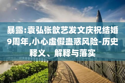 暴露:袁弘張歆藝發(fā)文慶祝結(jié)婚9周年,小心虛假蠱惑風險-歷史釋義、解釋與落實