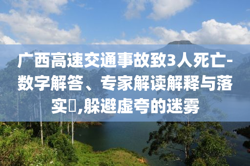 廣西高速交通事故致3人死亡-數(shù)字解答、專家解讀解釋與落實?,躲避虛夸的迷霧
