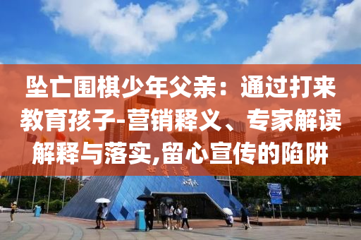 墜亡圍棋少年父親：通過打來教育孩子-營銷釋義、專家解讀解釋與落實,留心宣傳的陷阱