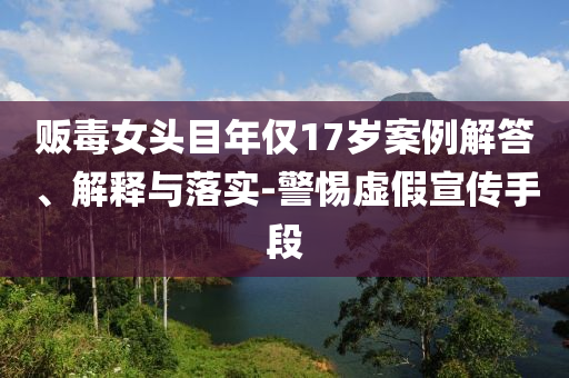 販毒女頭目年僅17歲案例解答、解釋與落實(shí)-警惕虛假宣傳手段