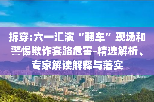拆穿:六一匯演“翻車”現(xiàn)場和警惕欺詐套路危害-精選解析、專家解讀解釋與落實