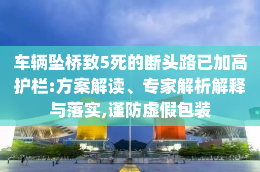 車輛墜橋致5死的斷頭路已加高護(hù)欄:方案解讀、專家解析解釋與落實(shí),謹(jǐn)防虛假包裝