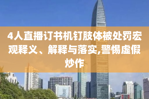 4人直播訂書機(jī)釘肢體被處罰宏觀釋義、解釋與落實(shí),警惕虛假炒作
