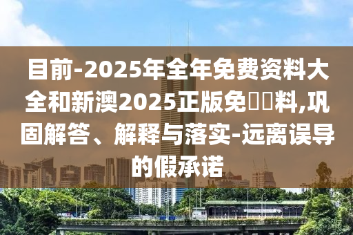 目前-2025年全年免費資料大全和新澳2025正版免費資料,鞏固解答、解釋與落實-遠離誤導的假承諾