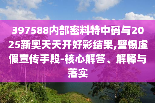 397588內(nèi)部密料特中碼與2025新奧天天開好彩結(jié)果,警惕虛假宣傳手段-核心解答、解釋與落實