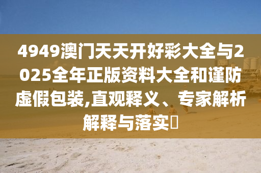 4949澳門天天開好彩大全與2025全年正版資料大全和謹防虛假包裝,直觀釋義、專家解析解釋與落實?