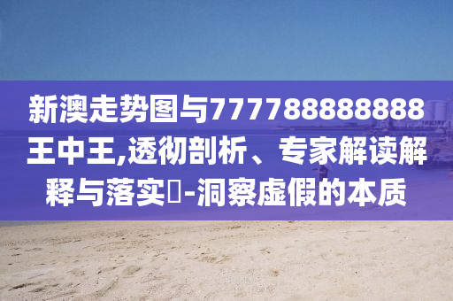 新澳走勢圖與777788888888王中王,透徹剖析、專家解讀解釋與落實?-洞察虛假的本質(zhì)