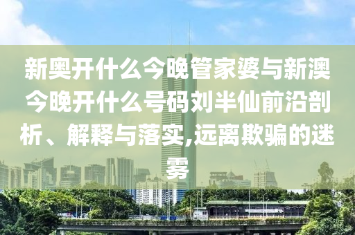新奧開什么今晚管家婆與新澳今晚開什么號碼劉半仙前沿剖析、解釋與落實,遠離欺騙的迷霧