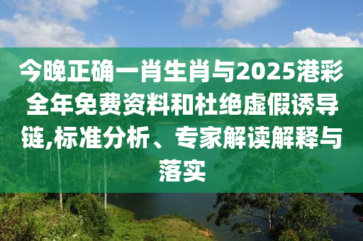 今晚正確一肖生肖與2025港彩全年免費資料和杜絕虛假誘導鏈,標準分析、專家解讀解釋與落實