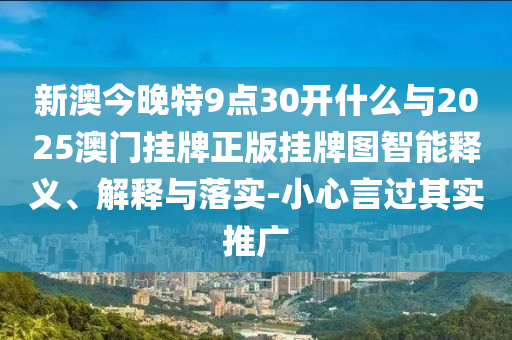 新澳今晚特9點30開什么與2025澳門掛牌正版掛牌圖智能釋義、解釋與落實-小心言過其實推廣