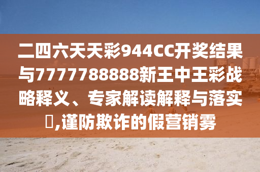 二四六天天彩944CC開獎結(jié)果與7777788888新王中王彩戰(zhàn)略釋義、專家解讀解釋與落實?,謹防欺詐的假營銷霧