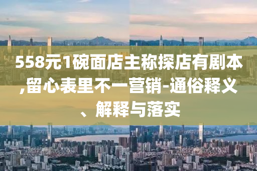 558元1碗面店主稱探店有劇本,留心表里不一營銷-通俗釋義、解釋與落實(shí)