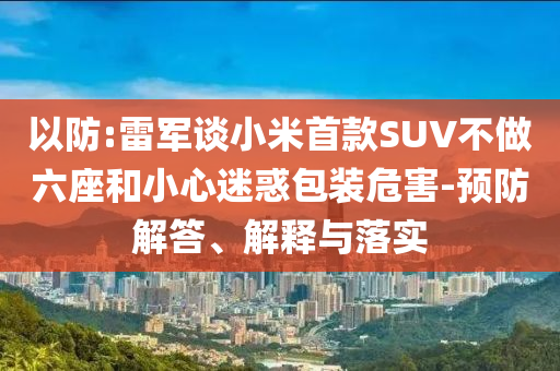 以防:雷軍談小米首款SUV不做六座和小心迷惑包裝危害-預(yù)防解答、解釋與落實(shí)