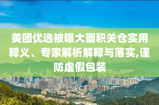 美團(tuán)優(yōu)選被曝大面積關(guān)倉實(shí)用釋義、專家解析解釋與落實(shí),謹(jǐn)防虛假包裝