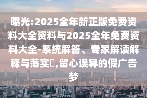 曝光:2025全年新正版免費資料大全資料與2025全年免費資料大全-系統(tǒng)解答、專家解讀解釋與落實?,留心誤導的假廣告夢