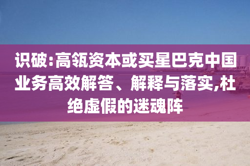 識破:高瓴資本或買星巴克中國業(yè)務(wù)高效解答、解釋與落實(shí),杜絕虛假的迷魂陣