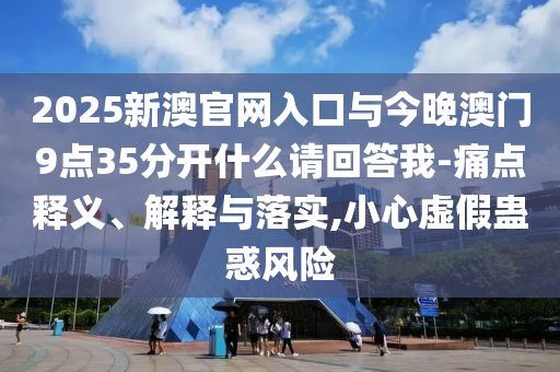 2025新澳官網(wǎng)入口與今晚澳門9點35分開什么請回答我-痛點釋義、解釋與落實,小心虛假蠱惑風險