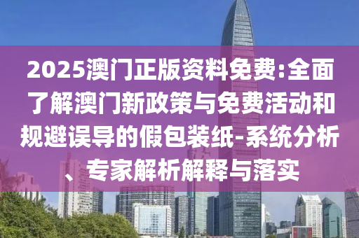2025澳門正版資料免費:全面了解澳門新政策與免費活動和規(guī)避誤導的假包裝紙-系統(tǒng)分析、專家解析解釋與落實