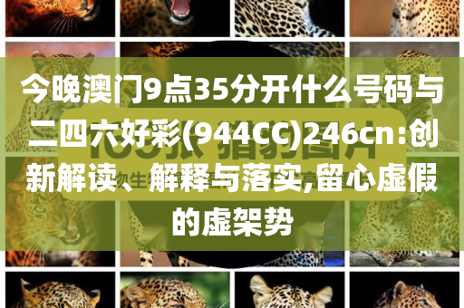 今晚澳門9點35分開什么號碼與二四六好彩(944CC)246cn:創(chuàng)新解讀、解釋與落實,留心虛假的虛架勢