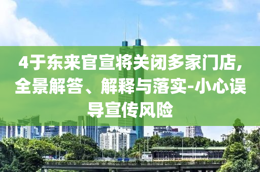 4于東來官宣將關(guān)閉多家門店,全景解答、解釋與落實(shí)-小心誤導(dǎo)宣傳風(fēng)險(xiǎn)