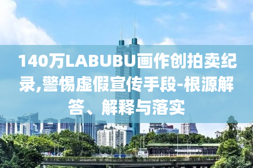 140萬LABUBU畫作創(chuàng)拍賣紀(jì)錄,警惕虛假宣傳手段-根源解答、解釋與落實(shí)