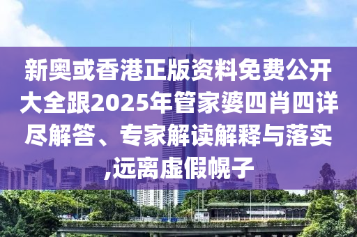 新奧或香港正版資料免費(fèi)公開大全跟2025年管家婆四肖四詳盡解答、專家解讀解釋與落實(shí),遠(yuǎn)離虛假幌子