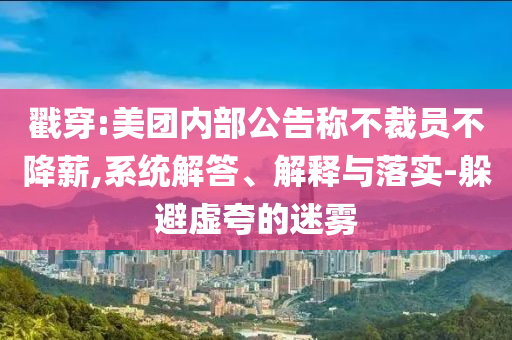 戳穿:美團(tuán)內(nèi)部公告稱不裁員不降薪,系統(tǒng)解答、解釋與落實-躲避虛夸的迷霧