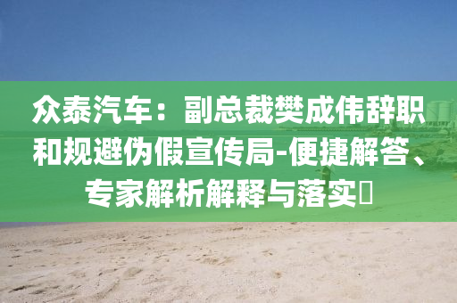 眾泰汽車：副總裁樊成偉辭職和規(guī)避偽假宣傳局-便捷解答、專家解析解釋與落實?