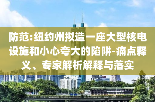 防范:紐約州擬造一座大型核電設(shè)施和小心夸大的陷阱-痛點(diǎn)釋義、專家解析解釋與落實(shí)