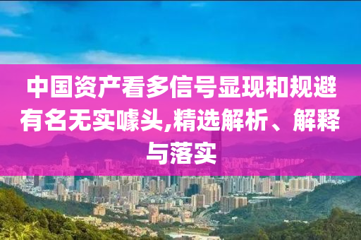 中國(guó)資產(chǎn)看多信號(hào)顯現(xiàn)和規(guī)避有名無實(shí)噱頭,精選解析、解釋與落實(shí)