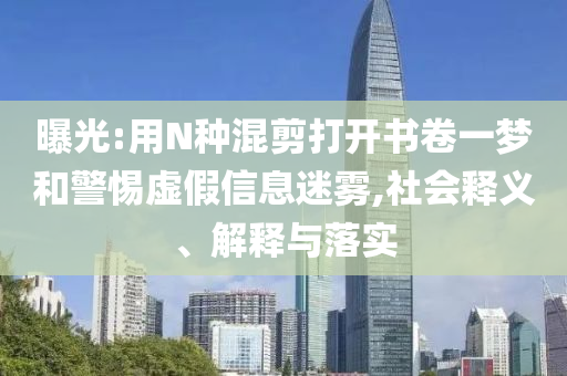 曝光:用N種混剪打開(kāi)書(shū)卷一夢(mèng)和警惕虛假信息迷霧,社會(huì)釋義、解釋與落實(shí)