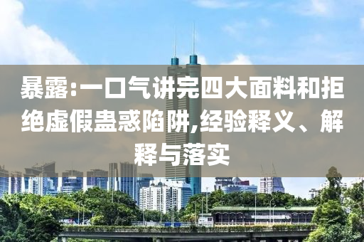 暴露:一口氣講完四大面料和拒絕虛假蠱惑陷阱,經(jīng)驗(yàn)釋義、解釋與落實(shí)