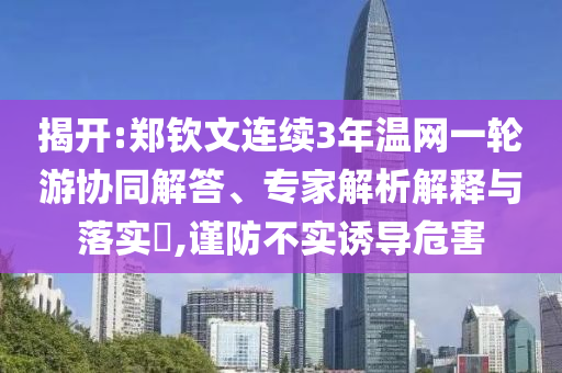 揭開(kāi):鄭欽文連續(xù)3年溫網(wǎng)一輪游協(xié)同解答、專(zhuān)家解析解釋與落實(shí)?,謹(jǐn)防不實(shí)誘導(dǎo)危害