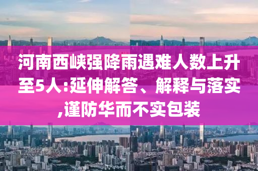 河南西峽強(qiáng)降雨遇難人數(shù)上升至5人:延伸解答、解釋與落實(shí),謹(jǐn)防華而不實(shí)包裝