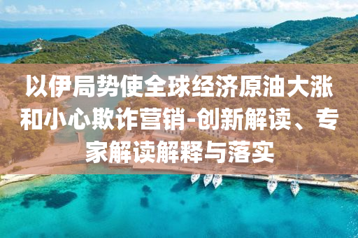 以伊局勢(shì)使全球經(jīng)濟(jì)原油大漲和小心欺詐營(yíng)銷-創(chuàng)新解讀、專家解讀解釋與落實(shí)