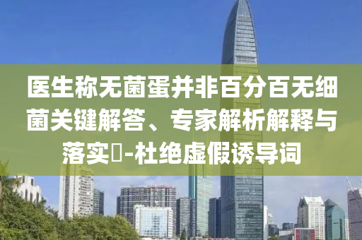 醫(yī)生稱(chēng)無(wú)菌蛋并非百分百無(wú)細(xì)菌關(guān)鍵解答、專(zhuān)家解析解釋與落實(shí)?-杜絕虛假誘導(dǎo)詞