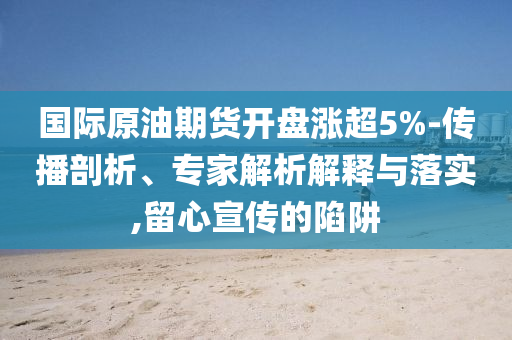 國(guó)際原油期貨開盤漲超5%-傳播剖析、專家解析解釋與落實(shí),留心宣傳的陷阱