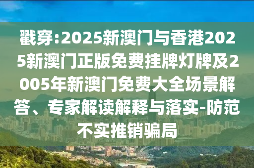 戳穿:2025新澳門與香港2025新澳門正版免費掛牌燈牌及2005年新澳門免費大全場景解答、專家解讀解釋與落實-防范不實推銷騙局