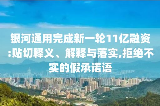 銀河通用完成新一輪11億融資:貼切釋義、解釋與落實(shí),拒絕不實(shí)的假承諾語