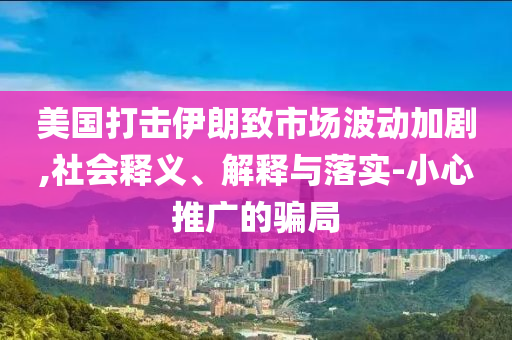 美國(guó)打擊伊朗致市場(chǎng)波動(dòng)加劇,社會(huì)釋義、解釋與落實(shí)-小心推廣的騙局