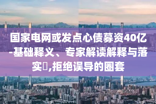 國家電網(wǎng)或發(fā)點(diǎn)心債募資40億-基礎(chǔ)釋義、專家解讀解釋與落實(shí)?,拒絕誤導(dǎo)的圈套