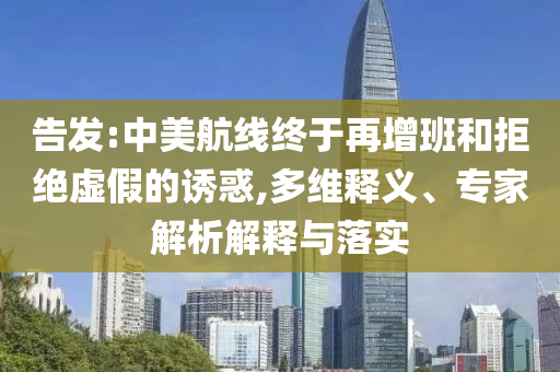 告發(fā):中美航線終于再增班和拒絕虛假的誘惑,多維釋義、專家解析解釋與落實(shí)